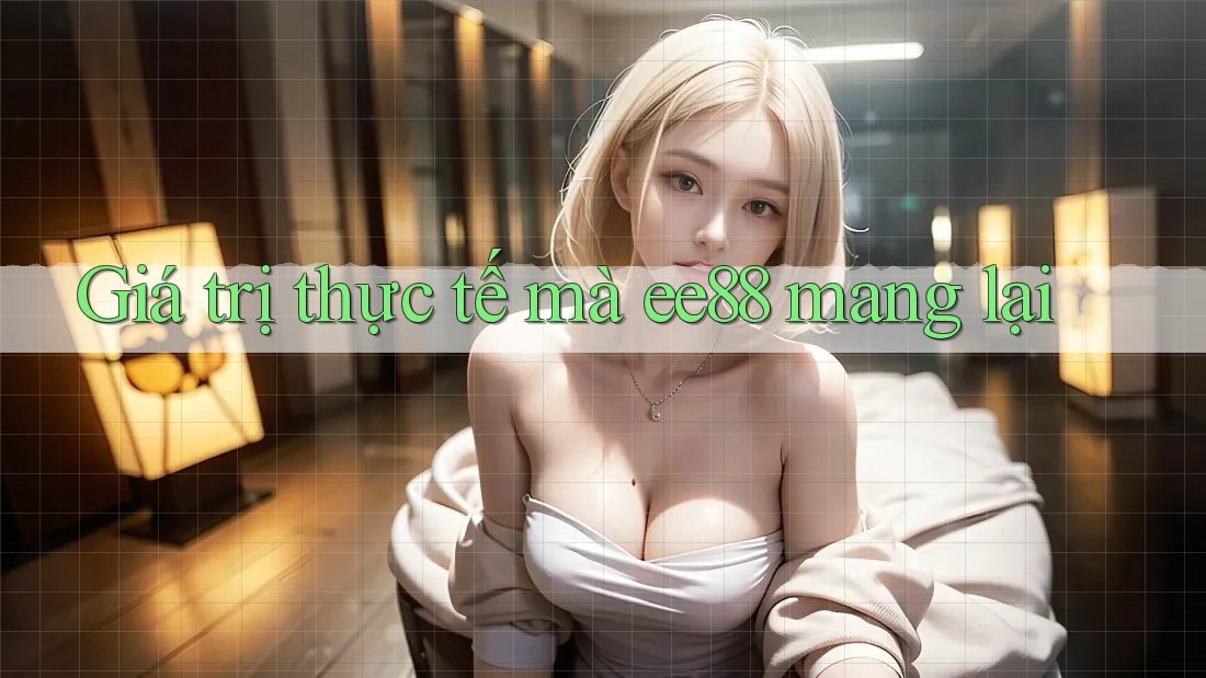 Giá trị thực tế mà ee88 mang lại Giá trị thực tế mà ee88 mang lại