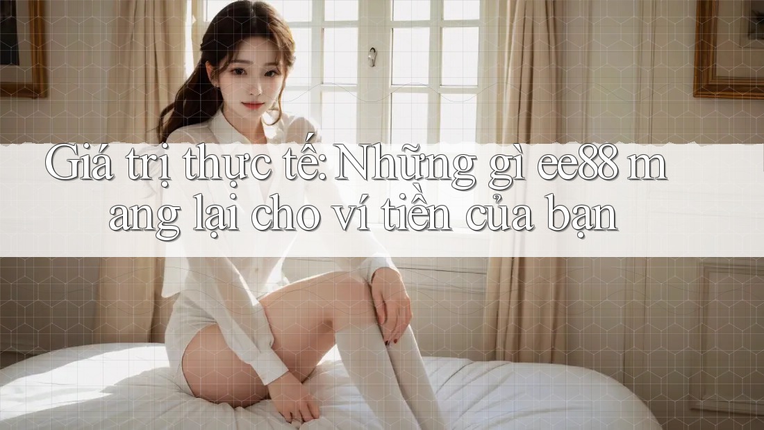 Giá trị thực tế: Những gì ee88 mang lại cho ví tiền của bạn Giá trị thực tế: Những gì ee88 mang lại cho ví tiền của bạn