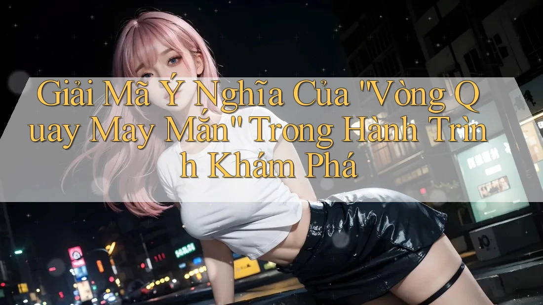 Giải Mã Ý Nghĩa Của “Vòng Quay May Mắn” Trong Hành Trình Khám Phá Giải Mã Ý Nghĩa Của “Vòng Quay May Mắn” Trong Hành Trình Khám Phá