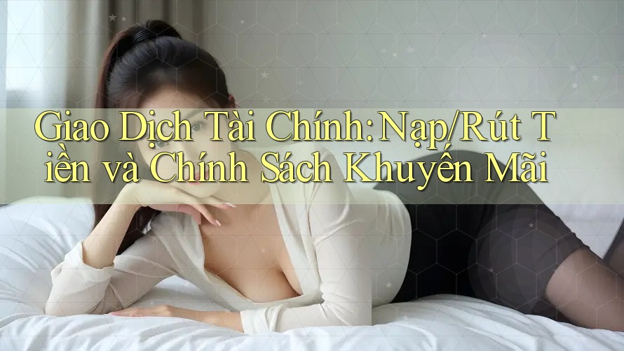 Giao Dịch Tài Chính: Nạp/Rút Tiền và Chính Sách Khuyến Mãi Giao Dịch Tài Chính: Nạp/Rút Tiền và Chính Sách Khuyến Mãi