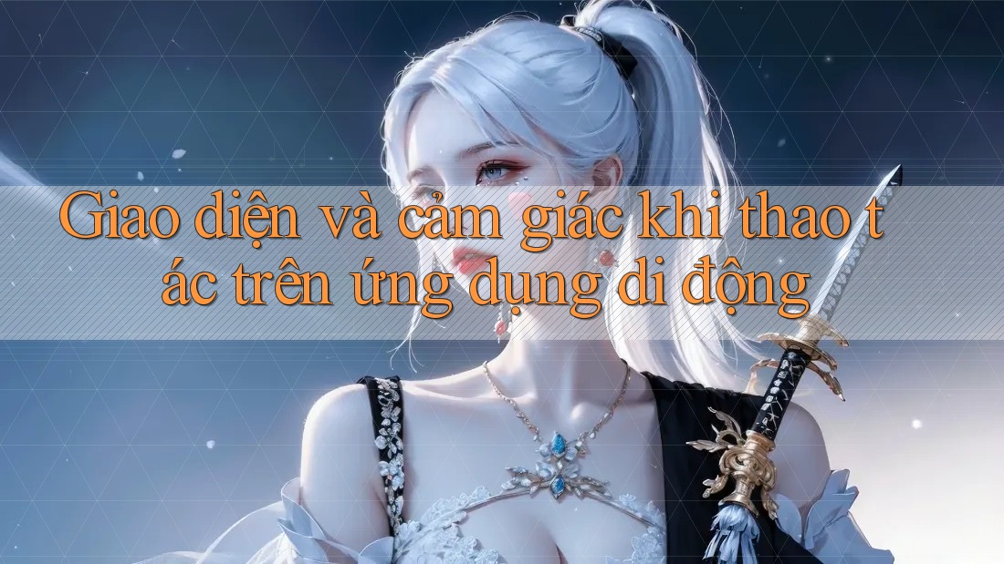 Giao diện và cảm giác khi thao tác trên ứng dụng di động Giao diện và cảm giác khi thao tác trên ứng dụng di động