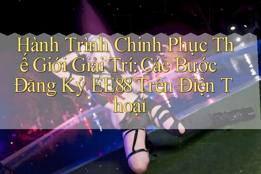 Hành Trình Chinh Phục Thế Giới Giải Trí: Các Bước Đăng Ký EE88 Trên Điện Thoại Hành Trình Chinh Phục Thế Giới Giải Trí: Các Bước Đăng Ký EE88 Trên Điện Thoại