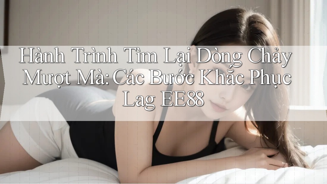 Hành Trình Tìm Lại Dòng Chảy Mượt Mà: Các Bước Khắc Phục Lag EE88 Hành Trình Tìm Lại Dòng Chảy Mượt Mà: Các Bước Khắc Phục Lag EE88
