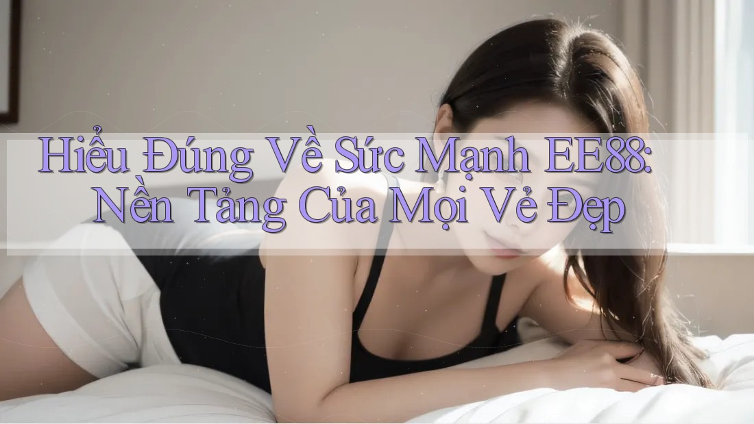 Hiểu Đúng Về Sức Mạnh EE88: Nền Tảng Của Mọi Vẻ Đẹp Hiểu Đúng Về Sức Mạnh EE88: Nền Tảng Của Mọi Vẻ Đẹp