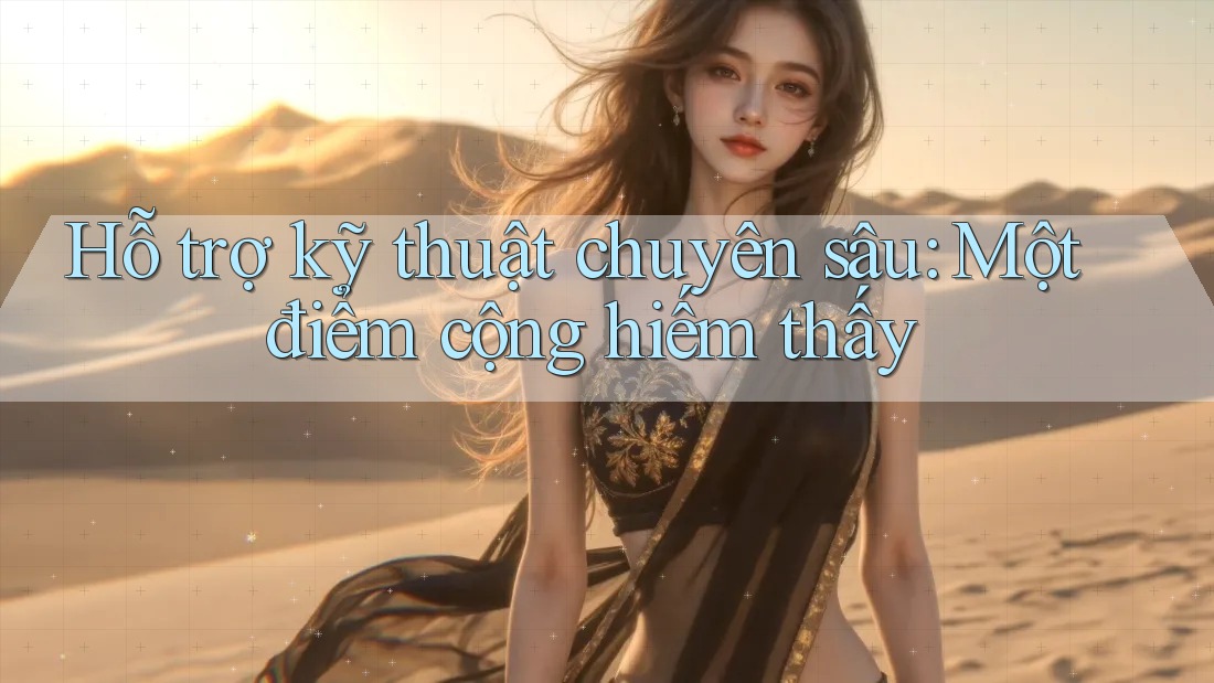 Hỗ trợ kỹ thuật chuyên sâu: Một điểm cộng hiếm thấy Hỗ trợ kỹ thuật chuyên sâu: Một điểm cộng hiếm thấy