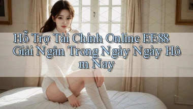 hỗ trợ tài chính online ee88 giải ngân trong ngày ngày hôm nay