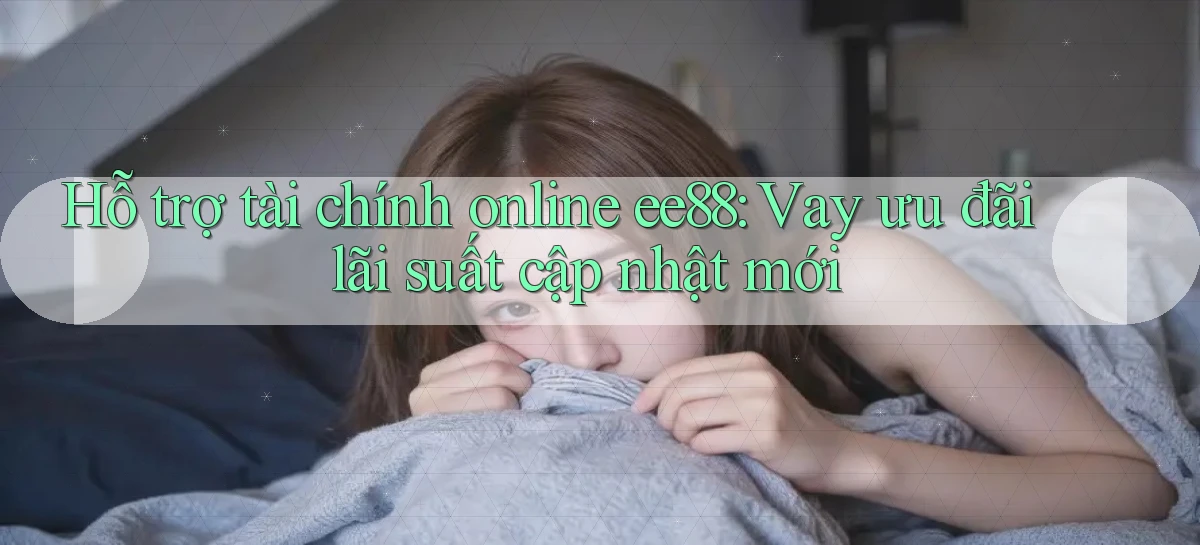 hỗ trợ tài chính online ee88 vay ưu đãi lãi suất cập nhật mới