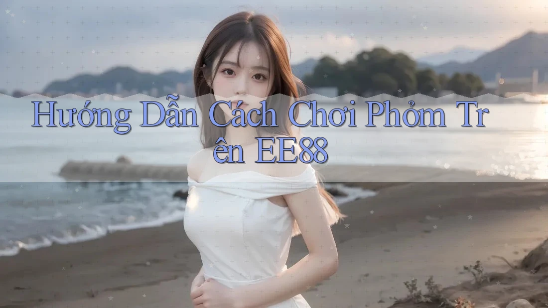 Hướng Dẫn Cách Chơi Phỏm Trên EE88 Hướng Dẫn Cách Chơi Phỏm Trên EE88