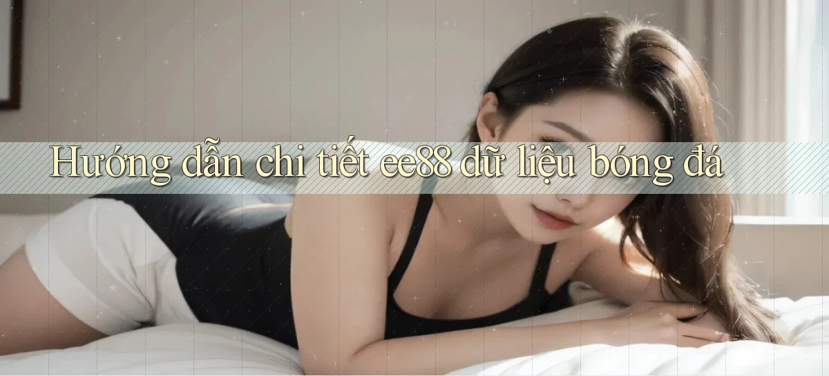 hướng dẫn chi tiết ee88 dữ liệu bóng đá
