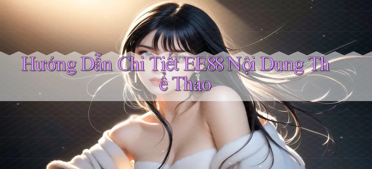 hướng dẫn chi tiết ee88 nội dung thể thao