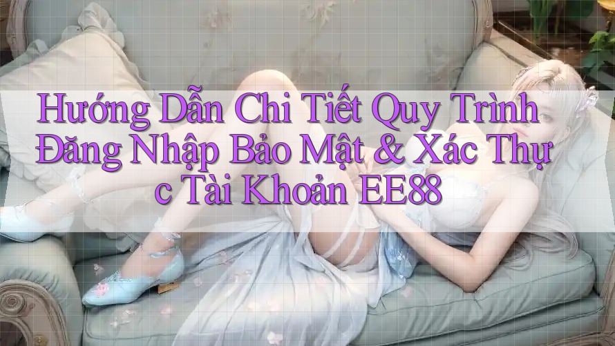 Hướng Dẫn Chi Tiết Quy Trình Đăng Nhập Bảo Mật & Xác Thực Tài Khoản EE88