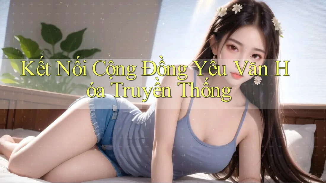 Kết Nối Cộng Đồng Yêu Văn Hóa Truyền Thống Kết Nối Cộng Đồng Yêu Văn Hóa Truyền Thống