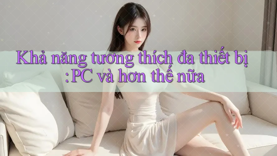 Khả năng tương thích đa thiết bị: PC và hơn thế nữa Khả năng tương thích đa thiết bị: PC và hơn thế nữa