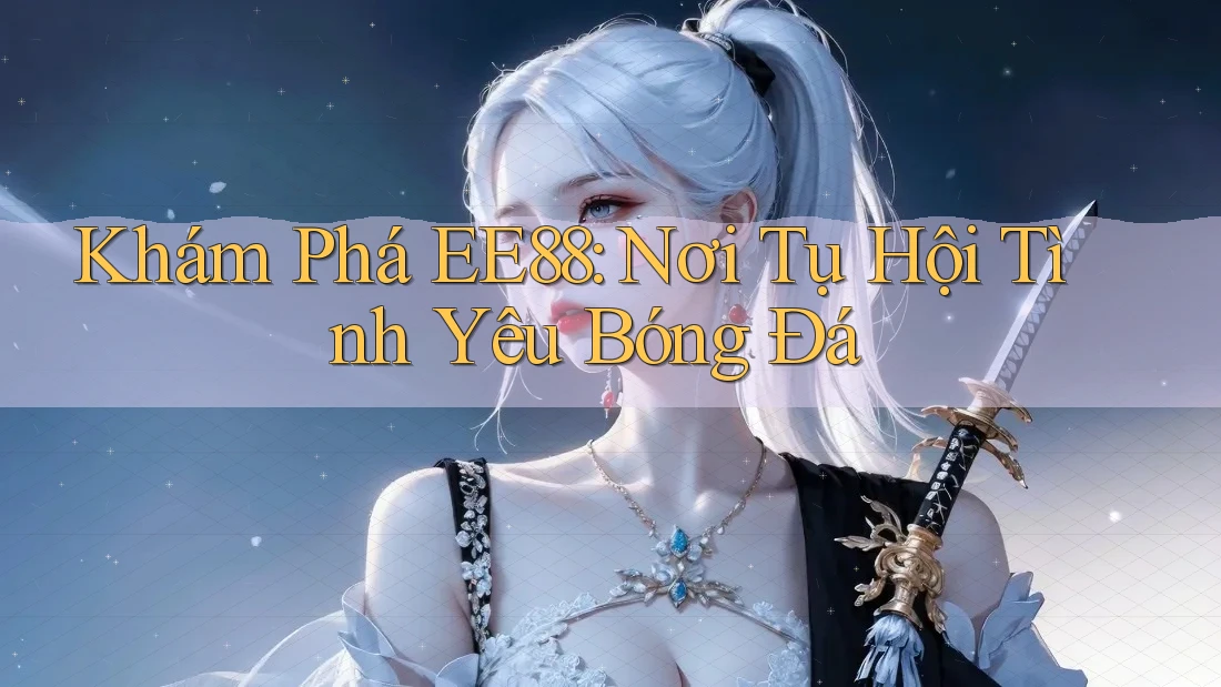 Khám Phá EE88: Nơi Tụ Hội Tình Yêu Bóng Đá Khám Phá EE88: Nơi Tụ Hội Tình Yêu Bóng Đá