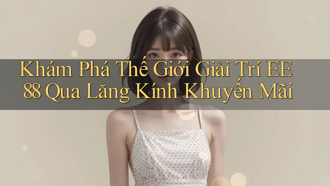 Khám Phá Thế Giới Giải Trí EE88 Qua Lăng Kính Khuyến Mãi Khám Phá Thế Giới Giải Trí EE88 Qua Lăng Kính Khuyến Mãi