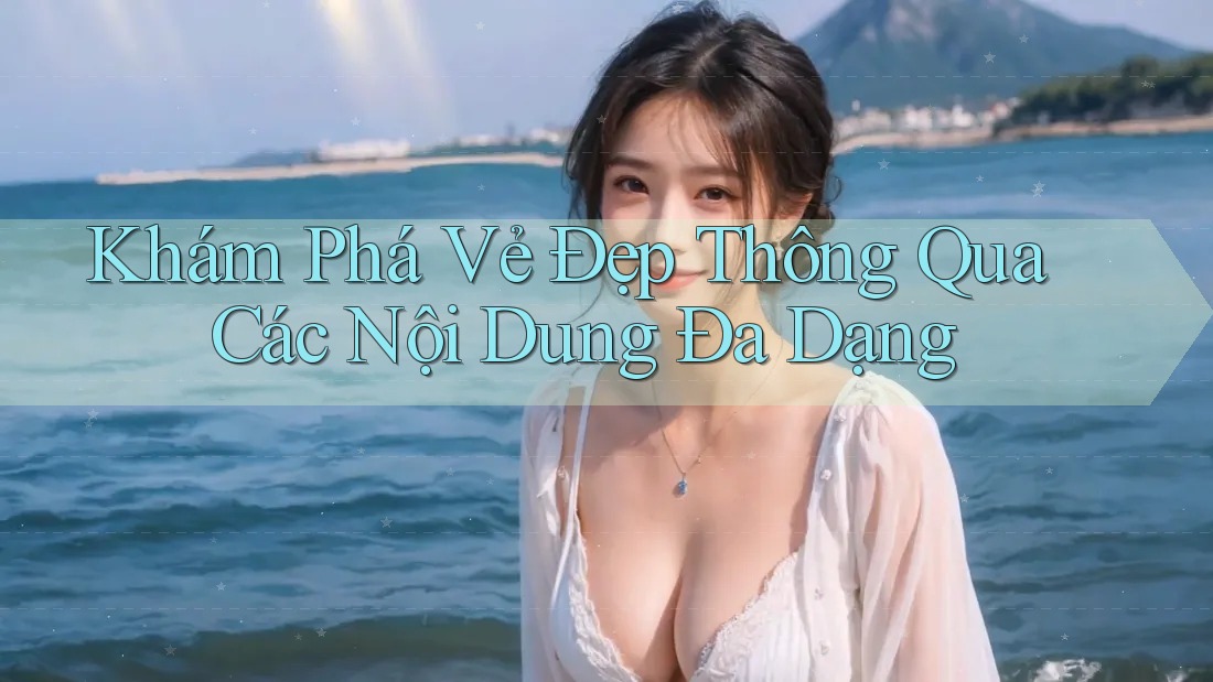 Khám Phá Vẻ Đẹp Thông Qua Các Nội Dung Đa Dạng Khám Phá Vẻ Đẹp Thông Qua Các Nội Dung Đa Dạng