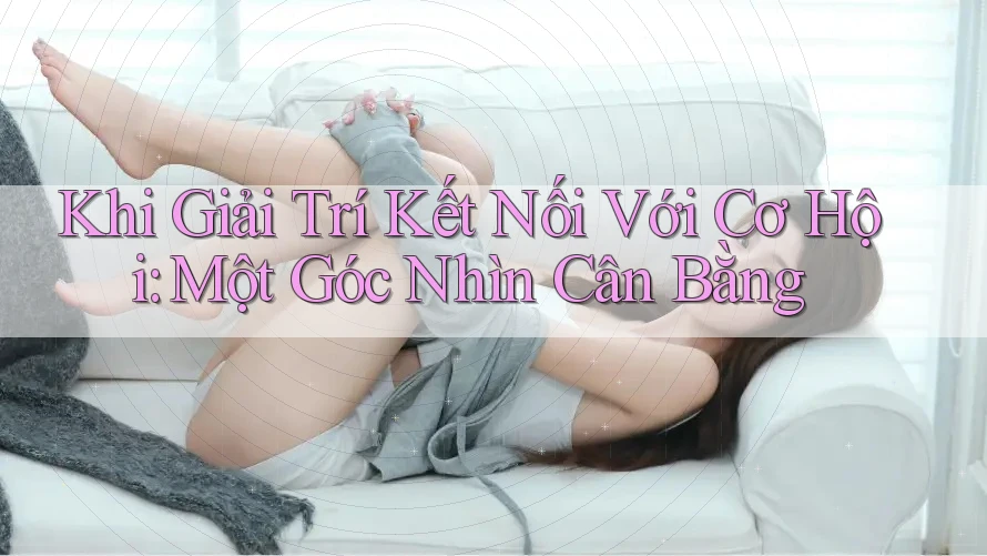 Khi Giải Trí Kết Nối Với Cơ Hội: Một Góc Nhìn Cân Bằng Khi Giải Trí Kết Nối Với Cơ Hội: Một Góc Nhìn Cân Bằng