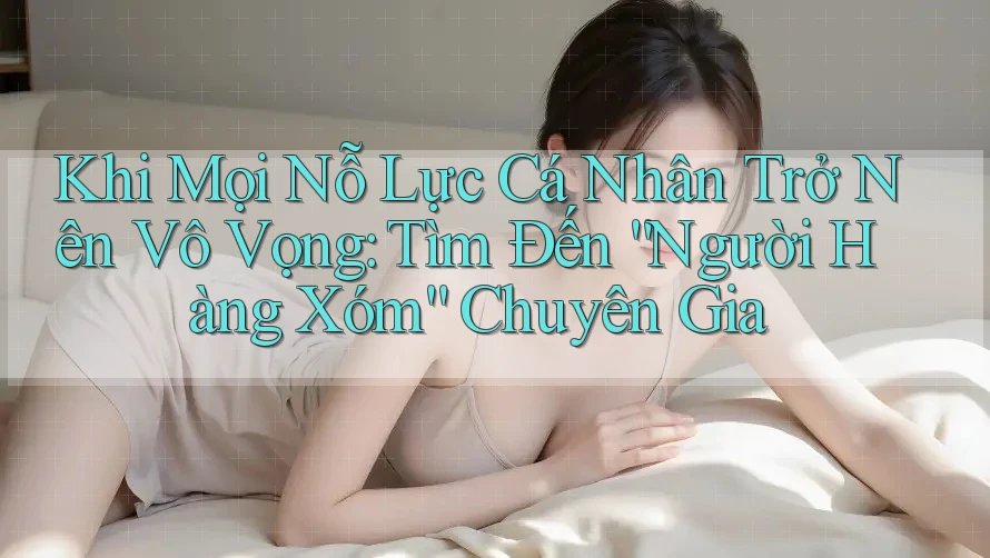 Khi Mọi Nỗ Lực Cá Nhân Trở Nên Vô Vọng: Tìm Đến “Người Hàng Xóm” Chuyên Gia Khi Mọi Nỗ Lực Cá Nhân Trở Nên Vô Vọng: Tìm Đến “Người Hàng Xóm” Chuyên Gia