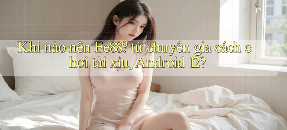 Khi nào nên Ee88 từ chuyên gia cách chơi tài xỉu, Android 12
