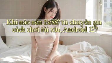 Khi nào nên Ee88 từ chuyên gia cách chơi tài xỉu, Android 12