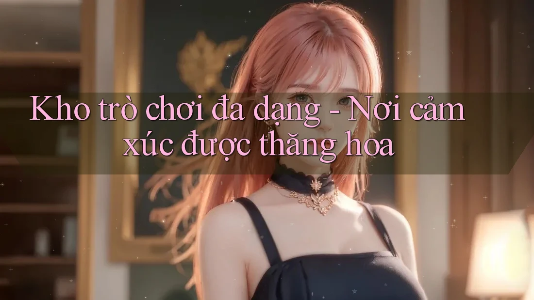 Kho trò chơi đa dạng - Nơi cảm xúc được thăng hoa Kho trò chơi đa dạng - Nơi cảm xúc được thăng hoa