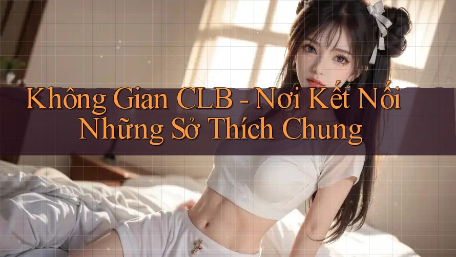 Không Gian CLB - Nơi Kết Nối Những Sở Thích Chung Không Gian CLB - Nơi Kết Nối Những Sở Thích Chung
