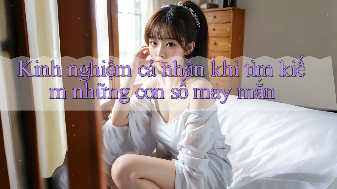 Kinh nghiệm cá nhân khi tìm kiếm những con số may mắn Kinh nghiệm cá nhân khi tìm kiếm những con số may mắn