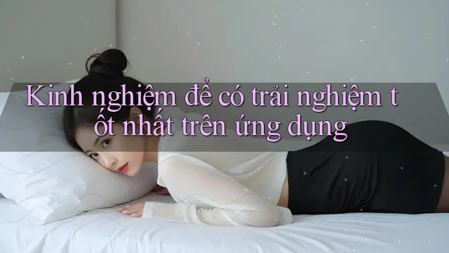 Kinh nghiệm để có trải nghiệm tốt nhất trên ứng dụng Kinh nghiệm để có trải nghiệm tốt nhất trên ứng dụng