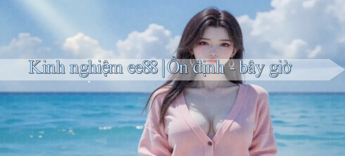 Kinh nghiệm ee88 ổn định   bây giờ