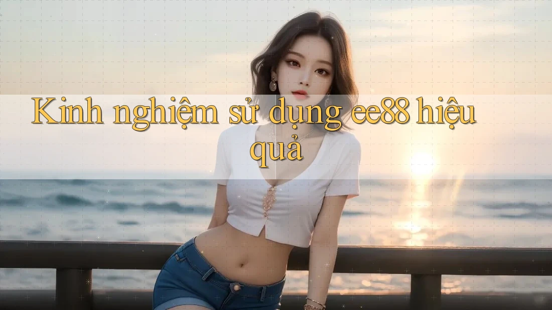 Kinh nghiệm sử dụng ee88 hiệu quả Kinh nghiệm sử dụng ee88 hiệu quả