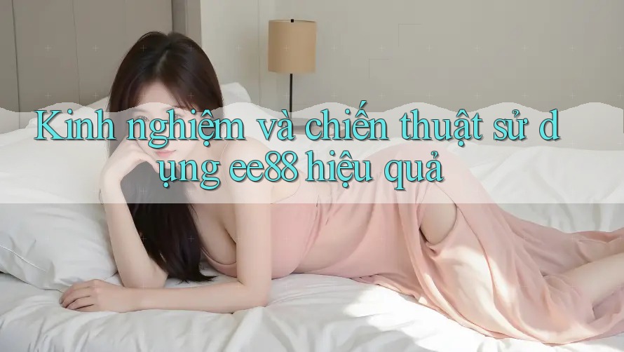 Kinh nghiệm và chiến thuật sử dụng ee88 hiệu quả Kinh nghiệm và chiến thuật sử dụng ee88 hiệu quả