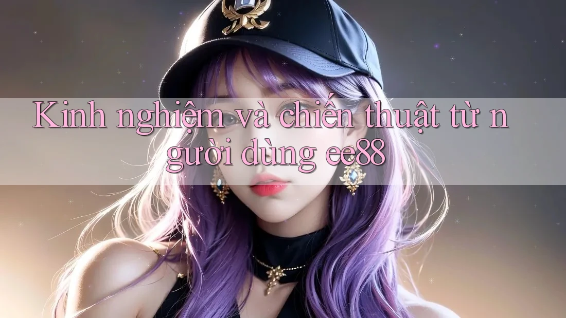 Kinh nghiệm và chiến thuật từ người dùng ee88 Kinh nghiệm và chiến thuật từ người dùng ee88