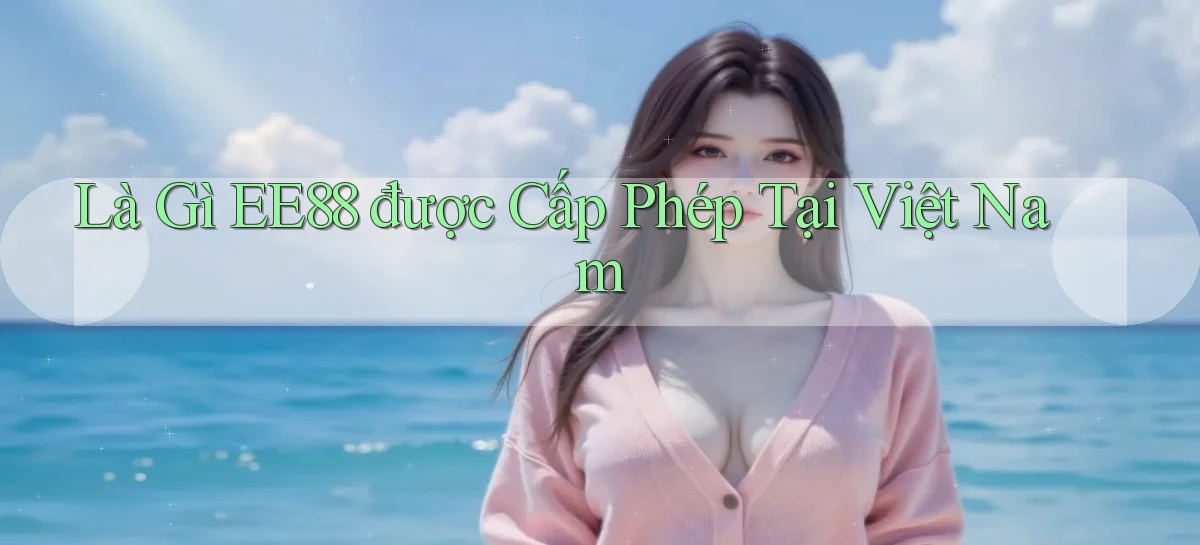 là gì ee88 được cấp phép tại việt nam