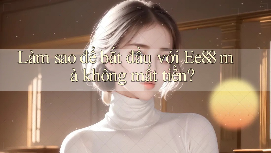 Làm sao để bắt đầu với Ee88 mà không mất tiền? Làm sao để bắt đầu với Ee88 mà không mất tiền?