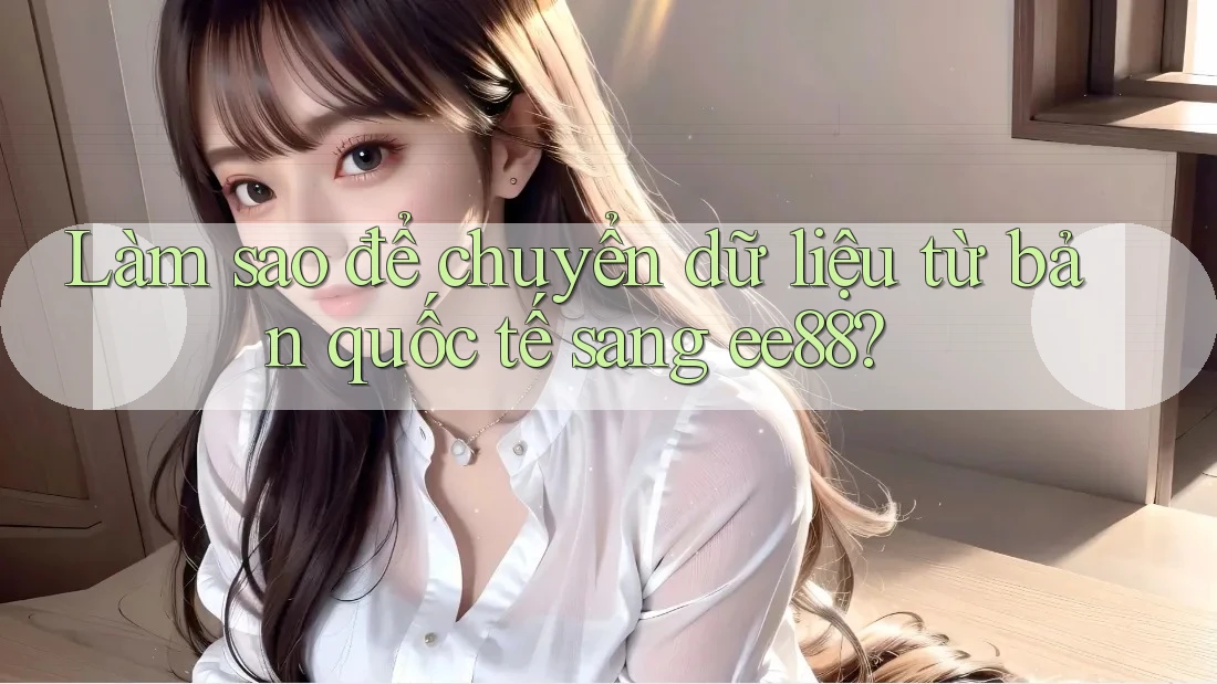 Làm sao để chuyển dữ liệu từ bản quốc tế sang ee88? Làm sao để chuyển dữ liệu từ bản quốc tế sang ee88?