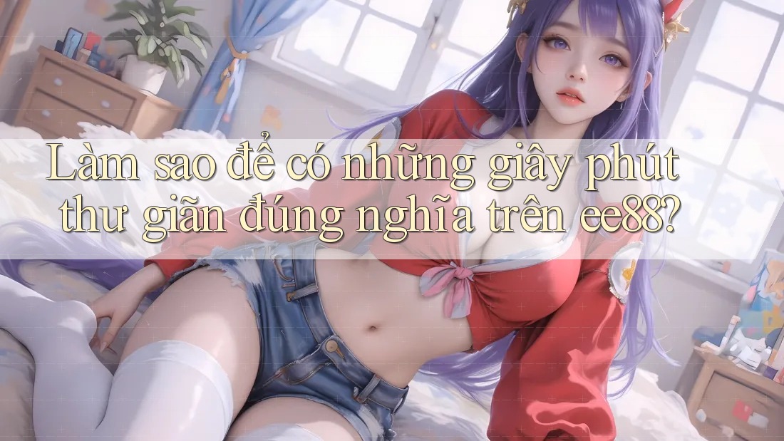 Làm sao để có những giây phút thư giãn đúng nghĩa trên ee88? Làm sao để có những giây phút thư giãn đúng nghĩa trên ee88?