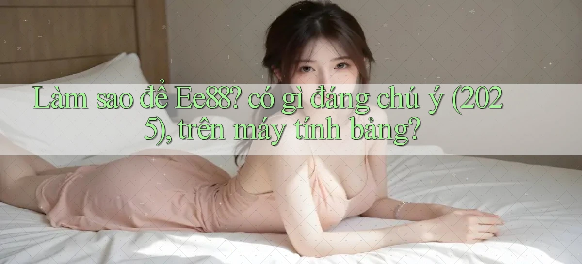 Làm sao để Ee88 có gì đáng chú ý (2025), trên máy tính bảng