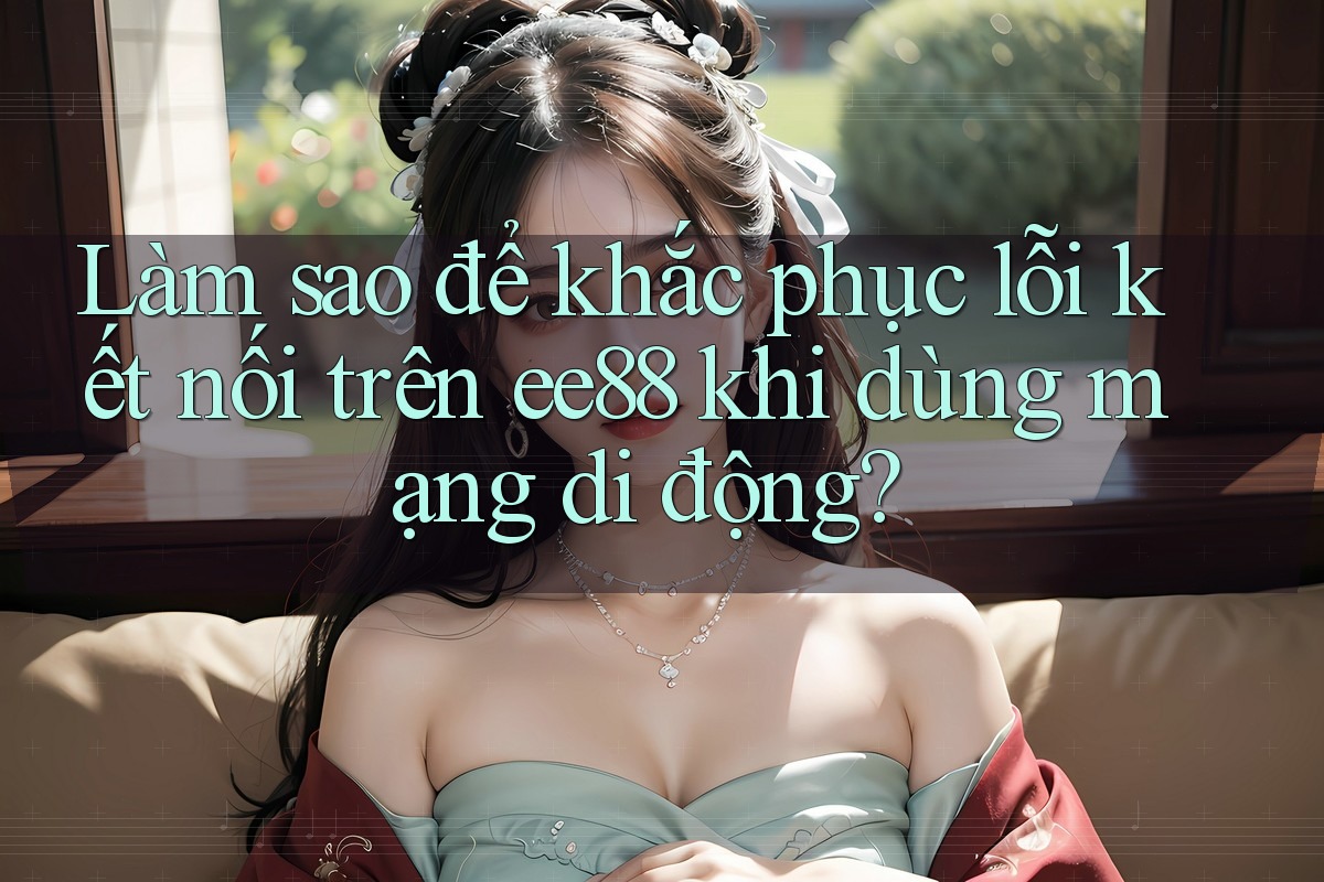 Làm sao để khắc phục lỗi kết nối trên ee88 khi dùng mạng di động? Làm sao để khắc phục lỗi kết nối trên ee88 khi dùng mạng di động?