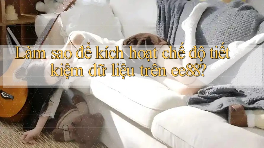 Làm sao để kích hoạt chế độ tiết kiệm dữ liệu trên ee88? Làm sao để kích hoạt chế độ tiết kiệm dữ liệu trên ee88?