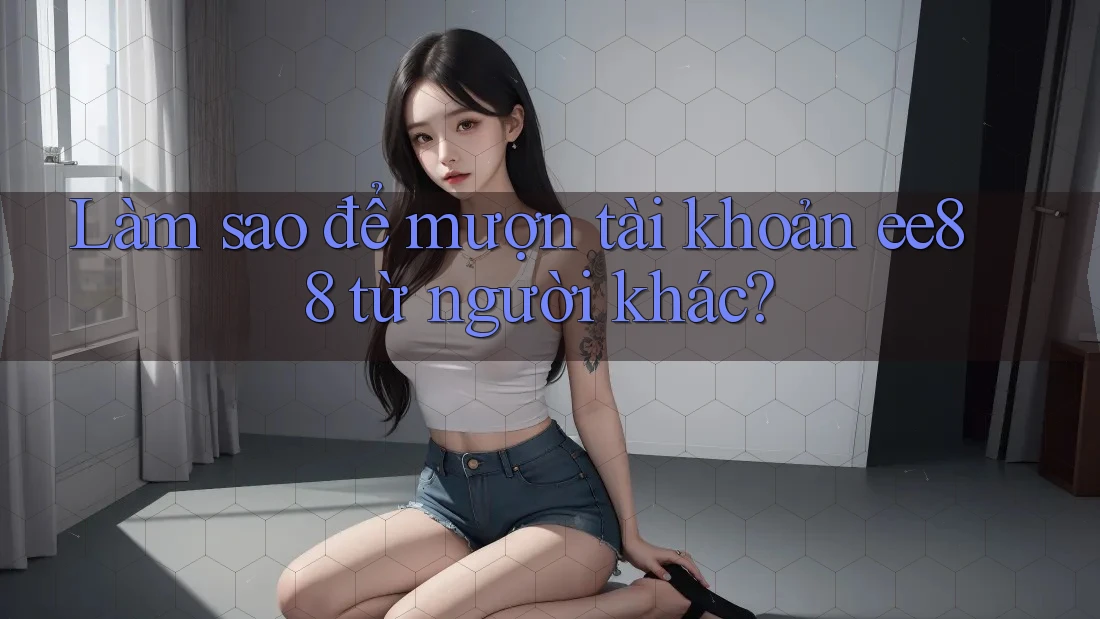 Làm sao để mượn tài khoản ee88 từ người khác? Làm sao để mượn tài khoản ee88 từ người khác?