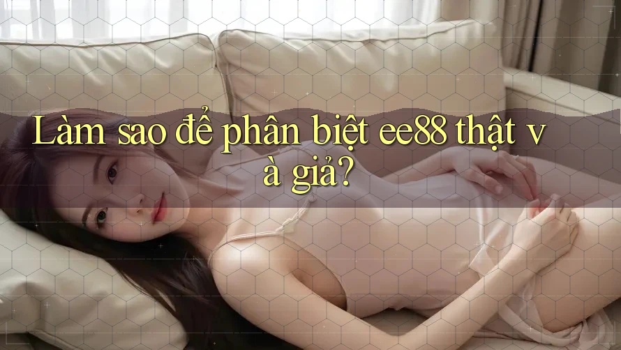 Làm sao để phân biệt ee88 thật và giả? Làm sao để phân biệt ee88 thật và giả?