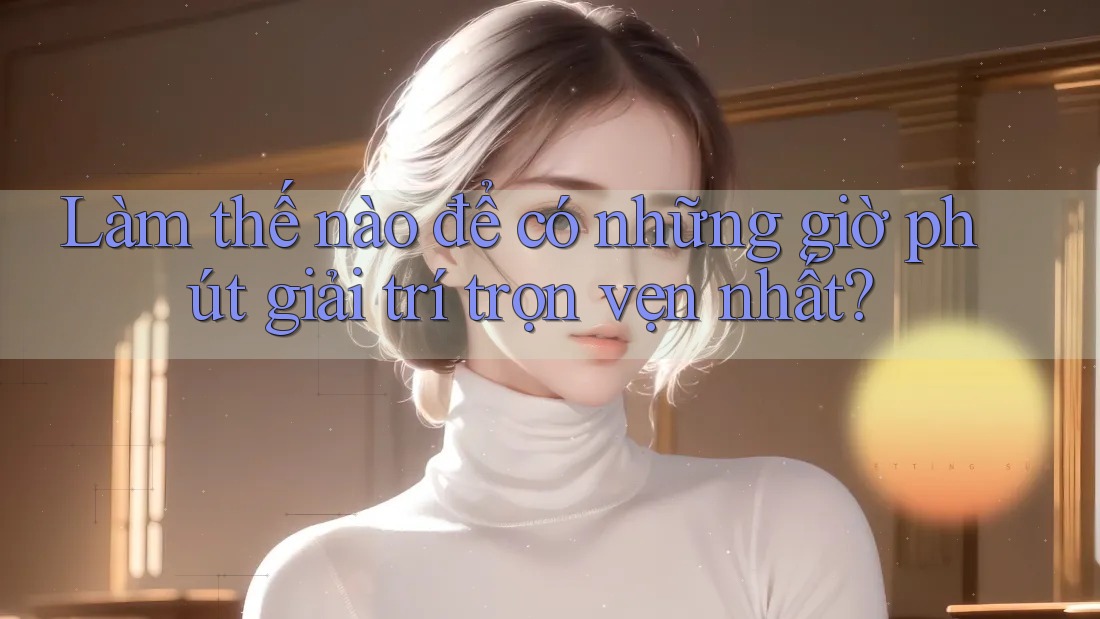 Làm thế nào để có những giờ phút giải trí trọn vẹn nhất? Làm thế nào để có những giờ phút giải trí trọn vẹn nhất?