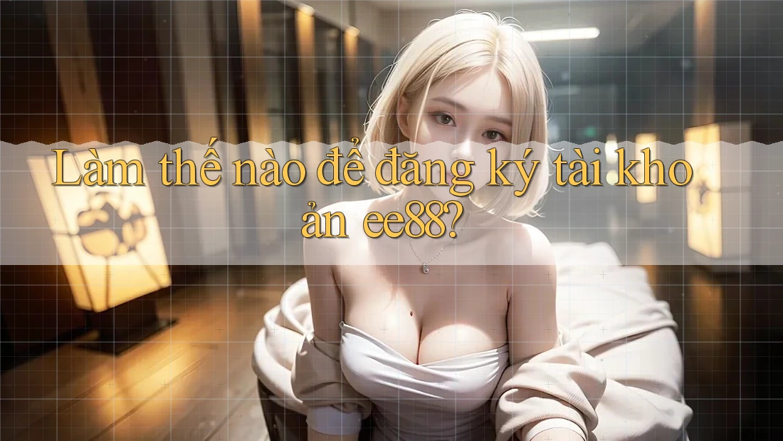 Làm thế nào để đăng ký tài khoản ee88? Làm thế nào để đăng ký tài khoản ee88?