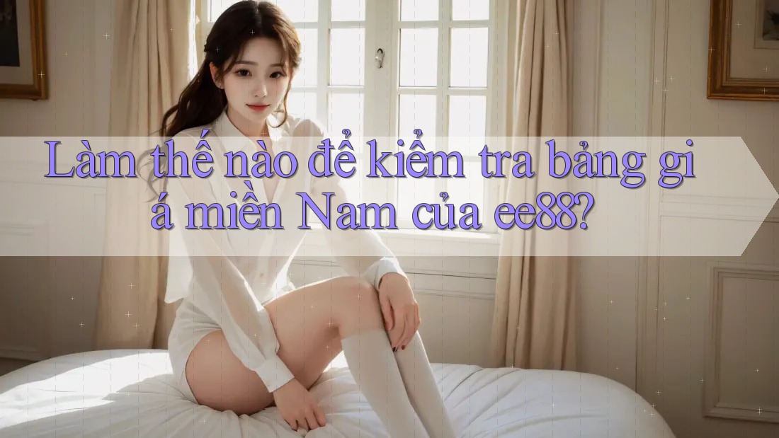 Làm thế nào để kiểm tra bảng giá miền Nam của ee88? Làm thế nào để kiểm tra bảng giá miền Nam của ee88?