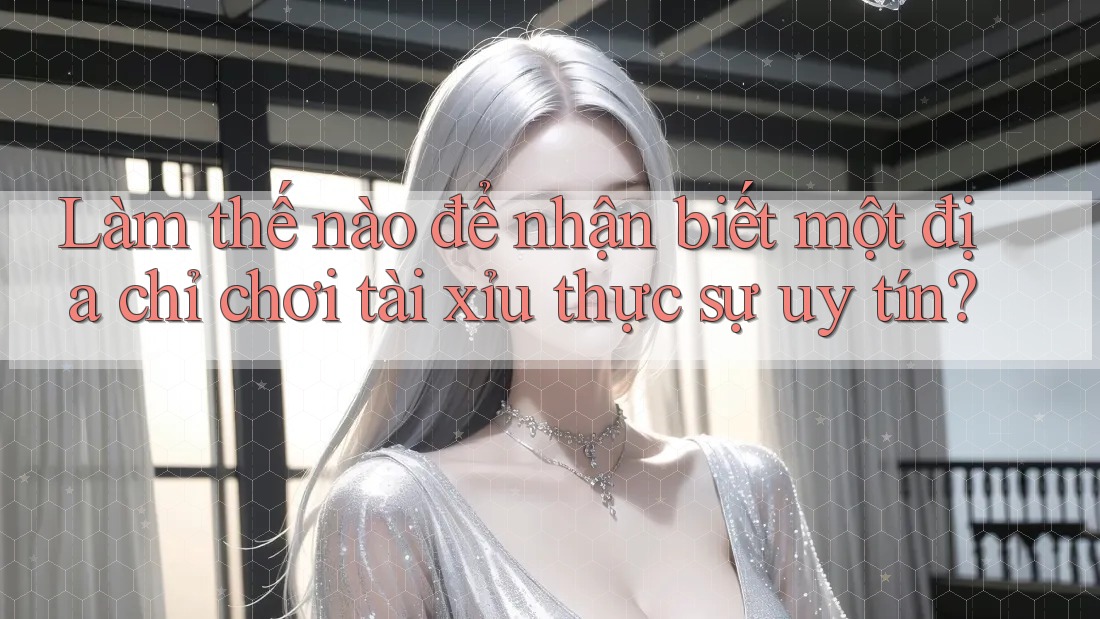 Làm thế nào để nhận biết một địa chỉ chơi tài xỉu thực sự uy tín? Làm thế nào để nhận biết một địa chỉ chơi tài xỉu thực sự uy tín?