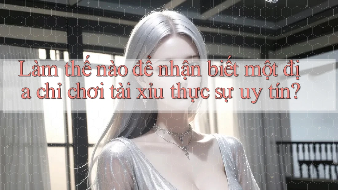 Làm thế nào để nhận biết một địa chỉ chơi tài xỉu thực sự uy tín? Làm thế nào để nhận biết một địa chỉ chơi tài xỉu thực sự uy tín?