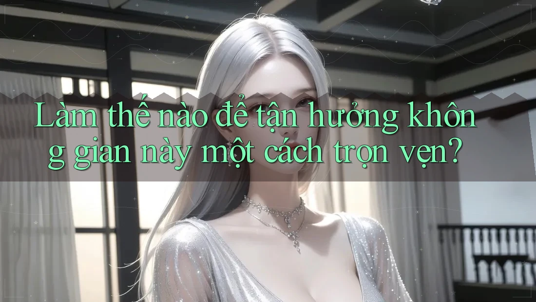 Làm thế nào để tận hưởng không gian này một cách trọn vẹn? Làm thế nào để tận hưởng không gian này một cách trọn vẹn?