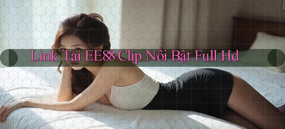 link tải ee88 clip nổi bật full hd