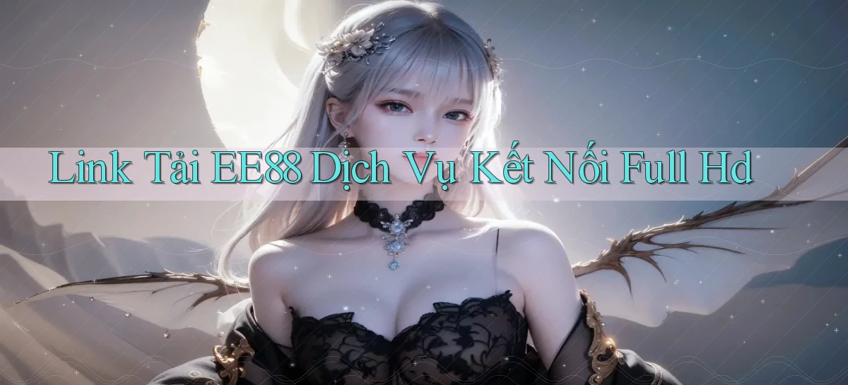link tải ee88 dịch vụ kết nối full hd