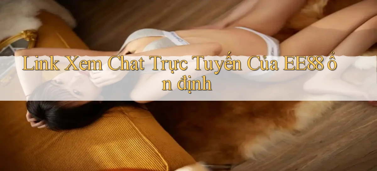 link xem chat trực tuyến của ee88 ổn định